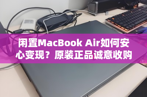 闲置MacBook Air如何安心变现?原装正品诚意收购,3步教你避坑高价出手 闲置MacBook Air如何安心变现?原装正品诚意收购,3步教你避坑高价出手