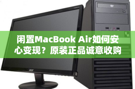 闲置MacBook Air如何安心变现？原装正品诚意收购，3步教你避坑高价出手