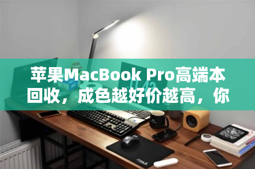 苹果MacBook Pro高端本回收,成色越好价越高,你的爱机能值多少? 苹果MacBook Pro高端本回收,成色越好价越高,你的爱机能值多少?
