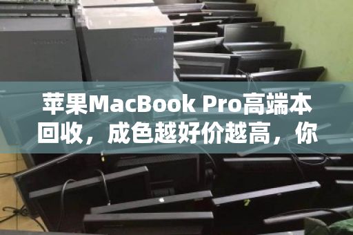 苹果MacBook Pro高端本回收,成色越好价越高,你的爱机能值多少? 苹果MacBook Pro高端本回收,成色越好价越高,你的爱机能值多少?