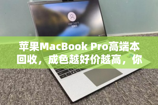 苹果MacBook Pro高端本回收，成色越好价越高，你的爱机能值多少？