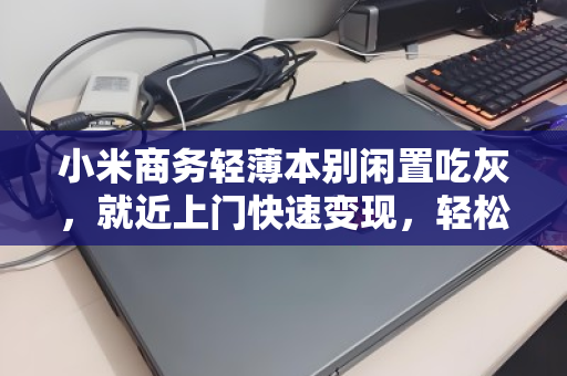 小米商务轻薄本别闲置吃灰，就近上门快速变现，轻松回血！