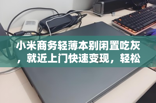 小米商务轻薄本别闲置吃灰，就近上门快速变现，轻松回血！