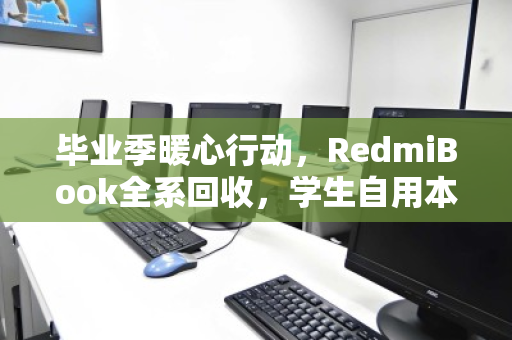 毕业季暖心行动,RedmiBook全系回收,学生自用本本价值最大化 毕业季暖心行动,RedmiBook全系回收,学生自用本本价值最大化