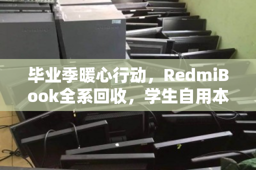 毕业季暖心行动,RedmiBook全系回收,学生自用本本价值最大化 毕业季暖心行动,RedmiBook全系回收,学生自用本本价值最大化