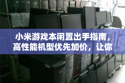小米游戏本闲置出手指南，高性能机型优先加价，让你的装备保值不浪费