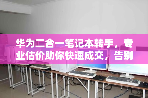 华为二合一笔记本转手,专业估价助你快速成交,告别闲置烦恼 华为二合一笔记本转手,专业估价助你快速成交,告别闲置烦恼