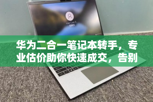 华为二合一笔记本转手,专业估价助你快速成交,告别闲置烦恼 华为二合一笔记本转手,专业估价助你快速成交,告别闲置烦恼