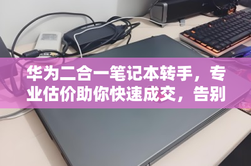 华为二合一笔记本转手，专业估价助你快速成交，告别闲置烦恼