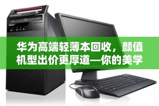 华为高端轻薄本回收,颜值机型出价更厚道—你的美学投资,值得更高回报 华为高端轻薄本回收,颜值机型出价更厚道—你的美学投资,值得更高回报