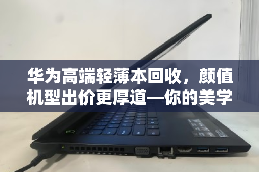 华为高端轻薄本回收,颜值机型出价更厚道—你的美学投资,值得更高回报 华为高端轻薄本回收,颜值机型出价更厚道—你的美学投资,值得更高回报