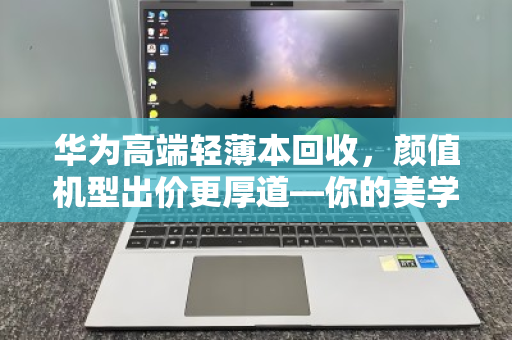 华为高端轻薄本回收，颜值机型出价更厚道—你的美学投资，值得更高回报