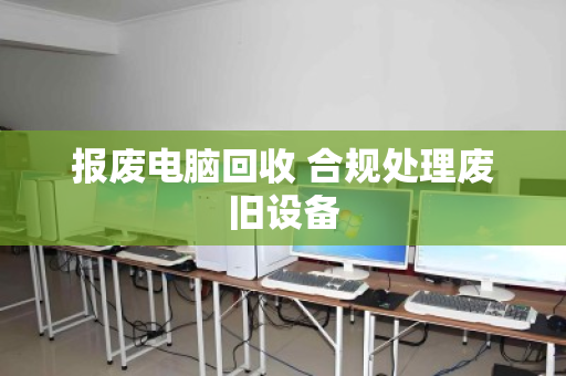 报废电脑回收 合规处理废旧设备 报废电脑回收 合规处理废旧设备