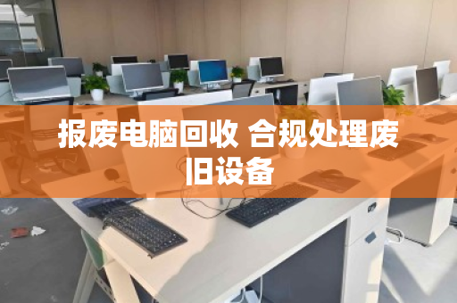 报废电脑回收 合规处理废旧设备 报废电脑回收 合规处理废旧设备