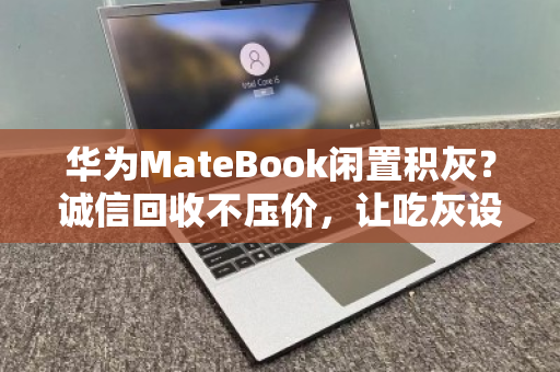 华为MateBook闲置积灰?诚信回收不压价,让吃灰设备重获价值 华为MateBook闲置积灰?诚信回收不压价,让吃灰设备重获价值