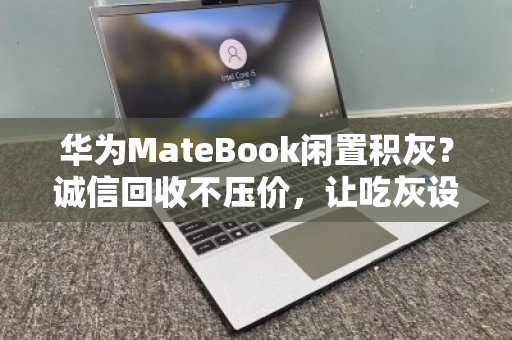 华为MateBook闲置积灰？诚信回收不压价，让吃灰设备重获价值