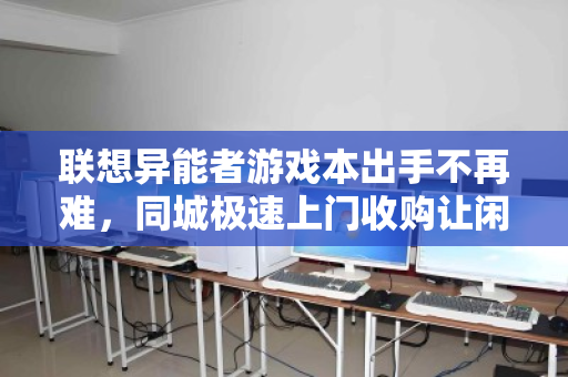 联想异能者游戏本出手不再难，同城极速上门收购让闲置变现金