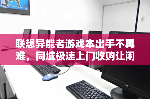 联想异能者游戏本出手不再难，同城极速上门收购让闲置变现金
