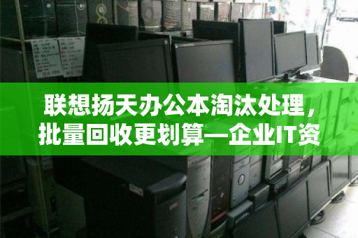 联想扬天办公本淘汰处理,批量回收更划算—企业IT资产升级的最佳选择 联想扬天办公本淘汰处理,批量回收更划算—企业IT资产升级的最佳选择