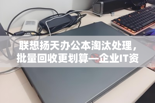 联想扬天办公本淘汰处理,批量回收更划算—企业IT资产升级的最佳选择 联想扬天办公本淘汰处理,批量回收更划算—企业IT资产升级的最佳选择