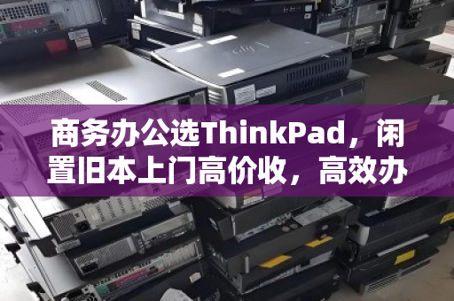 商务办公选ThinkPad,闲置旧本上门高价收,高效办公与智慧回收的双赢之道 商务办公选ThinkPad,闲置旧本上门高价收,高效办公与智慧回收的双赢之道