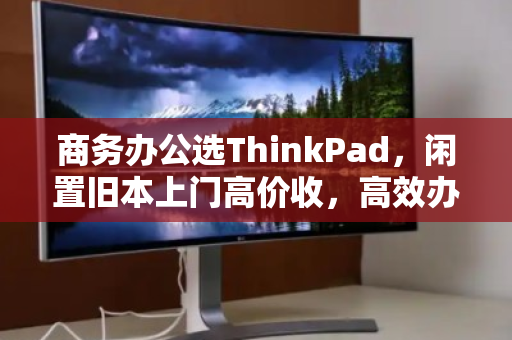 商务办公选ThinkPad，闲置旧本上门高价收，高效办公与智慧回收的双赢之道