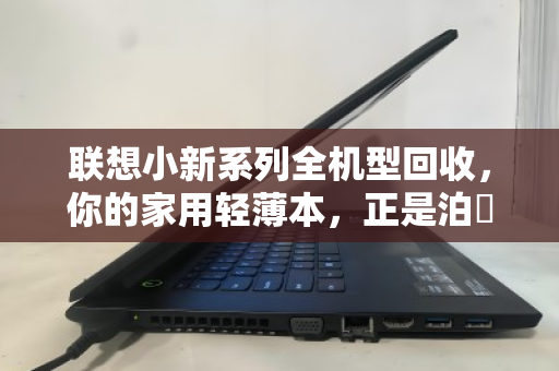联想小新系列全机型回收，你的家用轻薄本，正是泊祎回收的高价之选