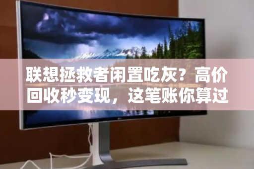 联想拯救者闲置吃灰?高价回收秒变现,这笔账你算过没? 联想拯救者闲置吃灰?高价回收秒变现,这笔账你算过没?