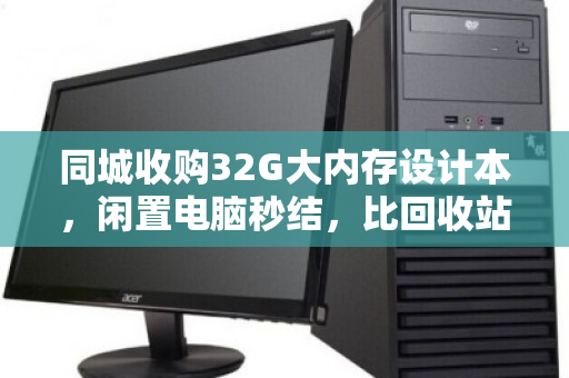 同城收购32G大内存设计本，闲置电脑秒结，比回收站多卖三倍！