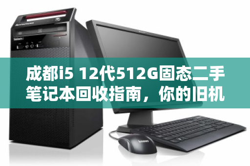 成都i5 12代512G固态二手笔记本回收指南,你的旧机还能值多少钱? 成都i5 12代512G固态二手笔记本回收指南,你的旧机还能值多少钱?
