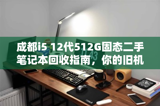 成都i5 12代512G固态二手笔记本回收指南,你的旧机还能值多少钱? 成都i5 12代512G固态二手笔记本回收指南,你的旧机还能值多少钱?