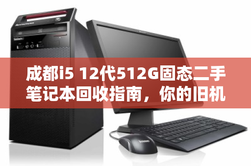 成都i5 12代512G固态二手笔记本回收指南，你的旧机还能值多少钱？