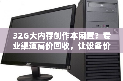 32G大内存创作本闲置?专业渠道高价回收,让设备价值再创作 32G大内存创作本闲置?专业渠道高价回收,让设备价值再创作