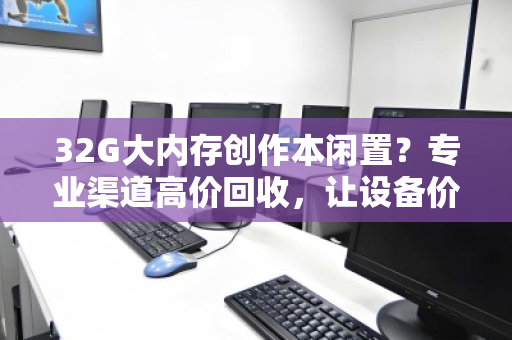 32G大内存创作本闲置?专业渠道高价回收,让设备价值再创作 32G大内存创作本闲置?专业渠道高价回收,让设备价值再创作