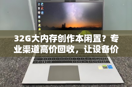 32G大内存创作本闲置？专业渠道高价回收，让设备价值再创作
