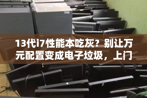 13代i7性能本吃灰?别让万元配置变成电子垃圾,上门收走立马变现 13代i7性能本吃灰?别让万元配置变成电子垃圾,上门收走立马变现