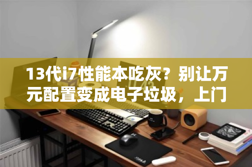 13代i7性能本吃灰？别让万元配置变成电子垃圾，上门收走立马变现