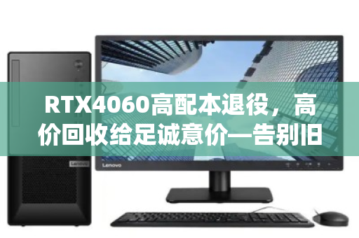 RTX4060高配本退役，高价回收给足诚意价—告别旧搭档，迎接新未来