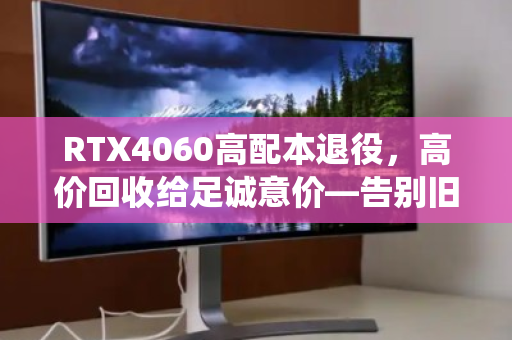 RTX4060高配本退役，高价回收给足诚意价—告别旧搭档，迎接新未来