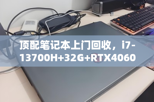 顶配笔记本上门回收,i7-13700H+32G+RTX4060,我的吃灰设备如何秒变现金? 顶配笔记本上门回收,i7-13700H+32G+RTX4060,我的吃灰设备如何秒变现金?
