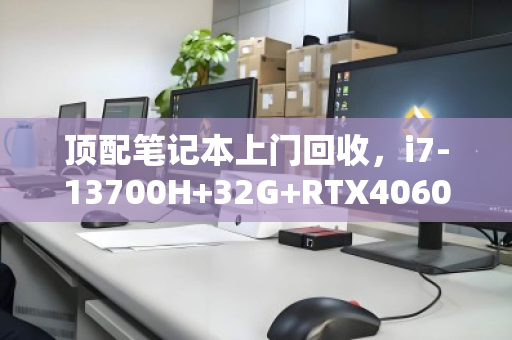 顶配笔记本上门回收，i7-13700H+32G+RTX4060，我的吃灰设备如何秒变现金？