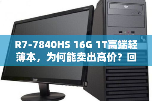 R7-7840HS 16G 1T高端轻薄本，为何能卖出高价？回收市场真相揭秘