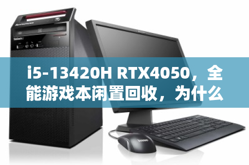 i5-13420H RTX4050,全能游戏本闲置回收,为什么你的性能猛兽正在悄悄贬值? i5-13420H RTX4050,全能游戏本闲置回收,为什么你的性能猛兽正在悄悄贬值?