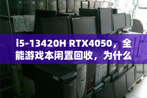 i5-13420H RTX4050,全能游戏本闲置回收,为什么你的性能猛兽正在悄悄贬值? i5-13420H RTX4050,全能游戏本闲置回收,为什么你的性能猛兽正在悄悄贬值?