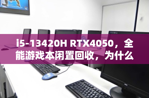 i5-13420H RTX4050，全能游戏本闲置回收，为什么你的性能猛兽正在悄悄贬值？