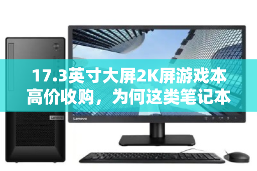 17.3英寸大屏2K屏游戏本高价收购,为何这类笔记本成为二手市场的香饽饽? 17.3英寸大屏2K屏游戏本高价收购,为何这类笔记本成为二手市场的香饽饽?