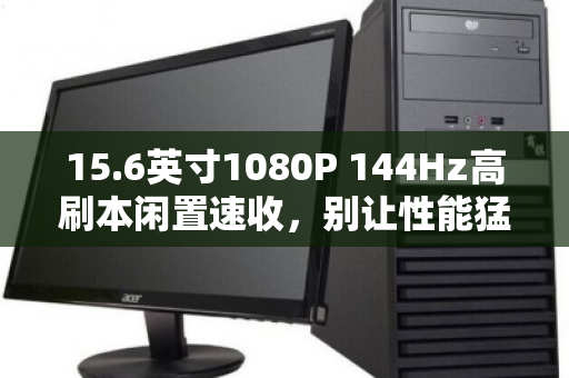 15.6英寸1080P 144Hz高刷本闲置速收,别让性能猛兽在角落蒙尘 15.6英寸1080P 144Hz高刷本闲置速收,别让性能猛兽在角落蒙尘