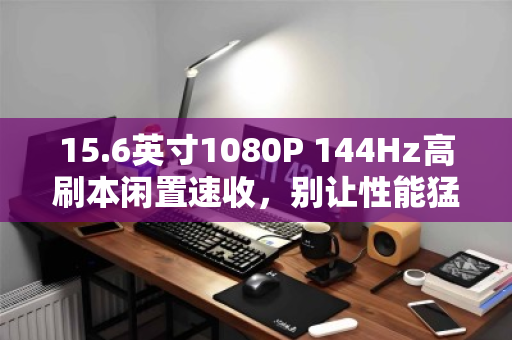 15.6英寸1080P 144Hz高刷本闲置速收,别让性能猛兽在角落蒙尘 15.6英寸1080P 144Hz高刷本闲置速收,别让性能猛兽在角落蒙尘