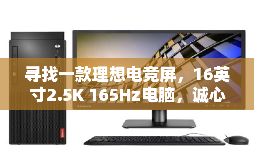 寻找一款理想电竞屏,16英寸2.5K 165Hz电脑,诚心求购,也聊聊我的挑选心得 寻找一款理想电竞屏,16英寸2.5K 165Hz电脑,诚心求购,也聊聊我的挑选心得