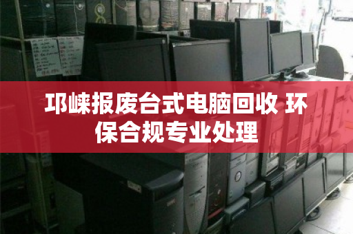 邛崃报废台式电脑回收 环保合规专业处理 邛崃报废台式电脑回收 环保合规专业处理